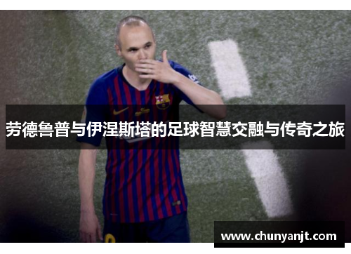 劳德鲁普与伊涅斯塔的足球智慧交融与传奇之旅