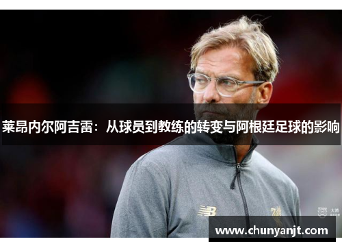 莱昂内尔阿吉雷：从球员到教练的转变与阿根廷足球的影响