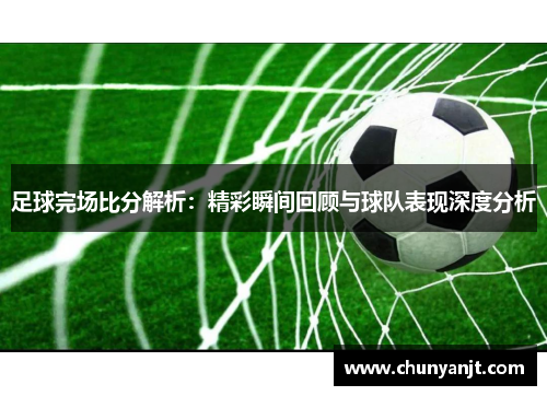 足球完场比分解析：精彩瞬间回顾与球队表现深度分析