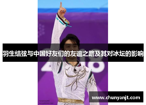 羽生结弦与中国好友们的友谊之路及其对冰坛的影响