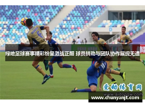 绿地足球赛事精彩纷呈激战正酣 球员拼劲与团队协作展现无遗