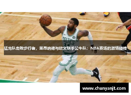 猛龙队击败步行者，莱昂纳德与欧文联手公牛队：NBA赛场的激情碰撞