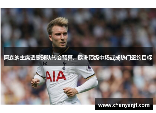 阿森纳主席透露球队转会预算，欧洲顶级中场或成热门签约目标