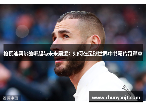 格瓦迪奥尔的崛起与未来展望：如何在足球世界中书写传奇篇章