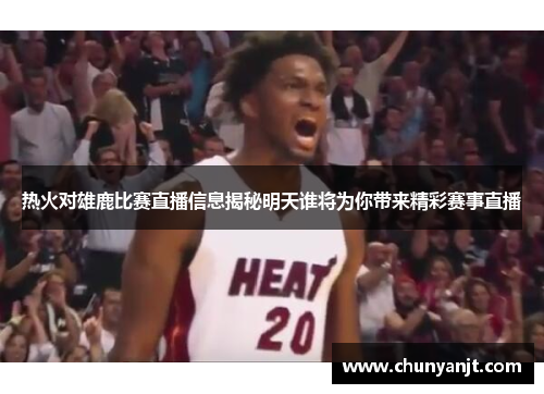 热火对雄鹿比赛直播信息揭秘明天谁将为你带来精彩赛事直播
