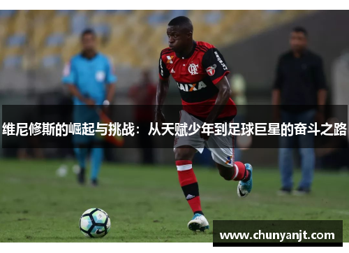 维尼修斯的崛起与挑战：从天赋少年到足球巨星的奋斗之路