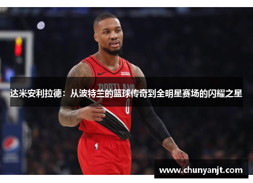 达米安利拉德：从波特兰的篮球传奇到全明星赛场的闪耀之星