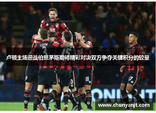 卢顿主场迎战伯恩茅斯期待精彩对决双方争夺关键积分的较量