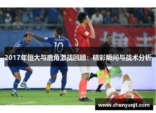 2017年恒大与鹿角激战回顾：精彩瞬间与战术分析